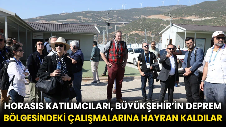 Horasıs Katılımcıları, Büyükşehir’in Deprem Bölgesindeki Çalışmalarına Hayran Kaldılar