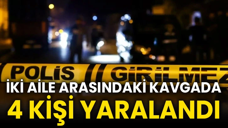 İki aile arasındaki kavgada 4 kişi yaralandı