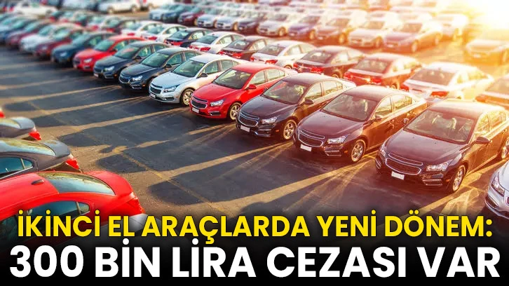 İkinci el araçlarda yeni dönem: 300 bin lira cezası var