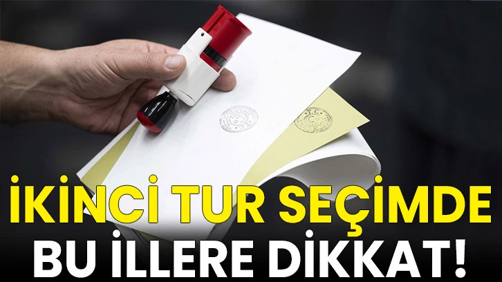 İkinci tur seçimde bu illere dikkat!