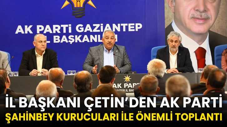 İl Başkanı Çetin’den AK Parti Şahinbey kurucuları ile önemli toplantı
