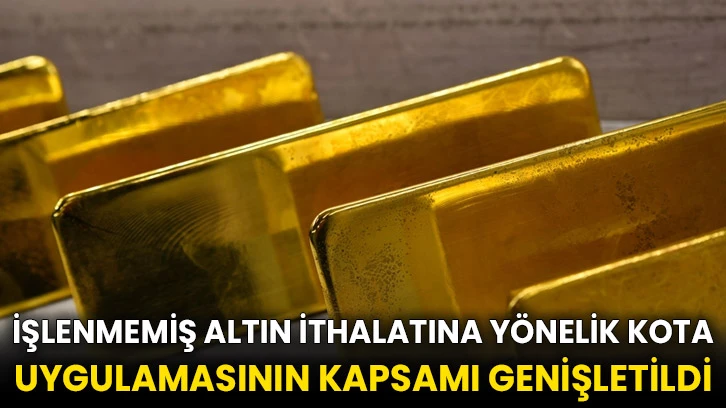 İşlenmemiş altın ithalatına yönelik kota uygulamasının kapsamı genişletildi