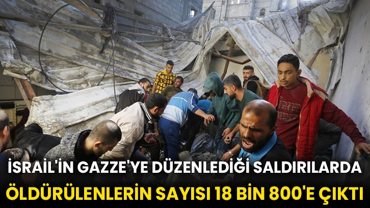 İsrail'in Gazze'ye düzenlediği saldırılarda öldürülenlerin sayısı 18 bin 800'e çıktı