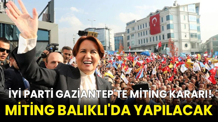 İyi Parti Gaziantep'te Miting Kararı! Miting Balıklı'da Yapılacak 