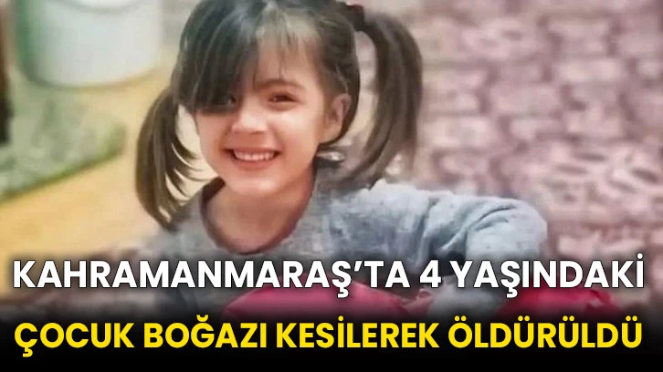 Kahramanmaraş’ta 4 yaşındaki çocuk boğazı kesilerek öldürüldü