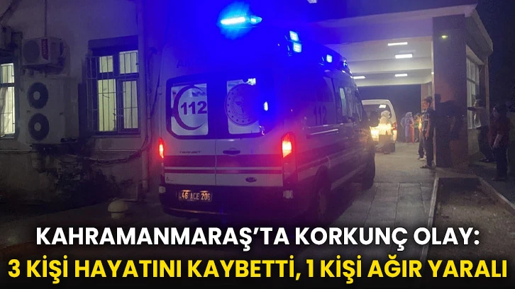 Kahramanmaraş’ta Korkunç Olay: 3 Kişi Hayatını Kaybetti, 1 Kişi Ağır Yaralı