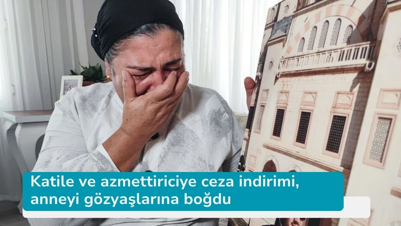 Katile ve azmettiriciye ceza indirimi, anneyi gözyaşlarına boğdu