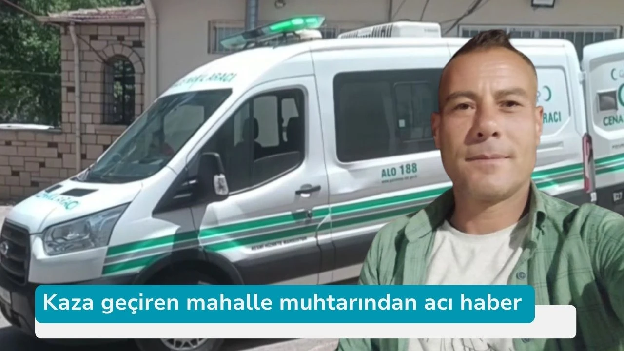 Kaza geçiren mahalle muhtarından acı haber