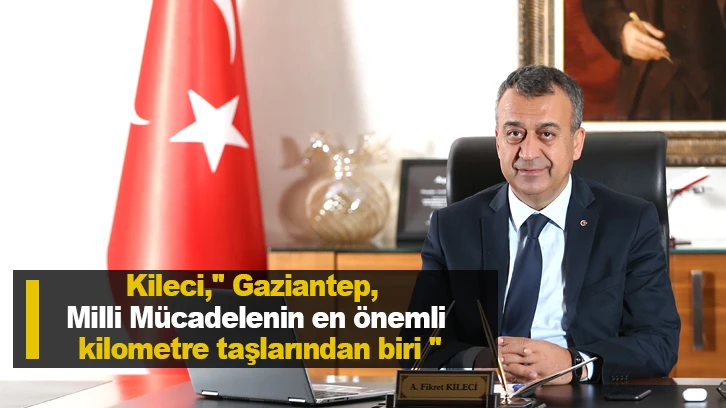 Kileci,  " Gaziantep, Milli Mücadelenin en önemli kilometre taşlarından biri "