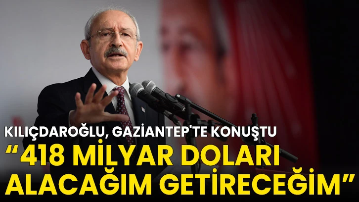 Kılıçdaroğlu, Gaziantep'te Konuştu... "418 milyar doları alacağım getireceğim"