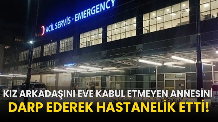 Kız arkadaşını eve kabul etmeyen annesini darp ederek hastanelik etti