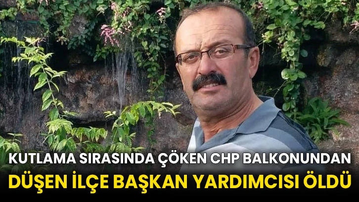Kutlama sırasında çöken CHP balkonundan düşen ilçe başkan yardımcısı öldü