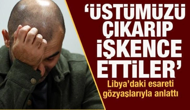 Libya'da 2 yıl esir kalan Türk vatandaşları gözyaşlarıyla anlattı: 4 ay güneşi görmedik