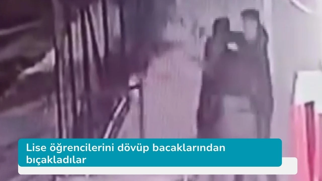 Lise öğrencilerini dövüp bacaklarından bıçakladılar