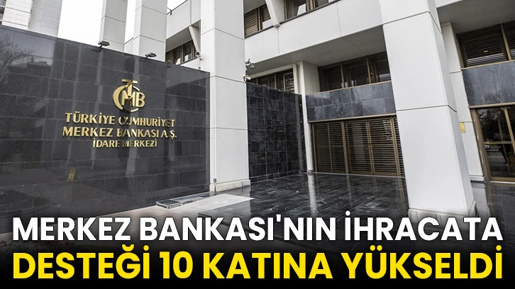Merkez Bankası'nın ihracata desteği 10 katına yükseldi