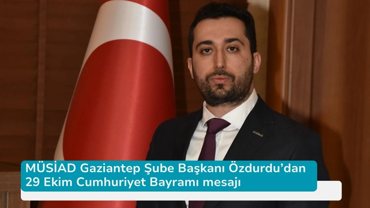 MÜSİAD Gaziantep Şube Başkanı Özdurdu’dan 29 Ekim Cumhuriyet Bayramı mesajı