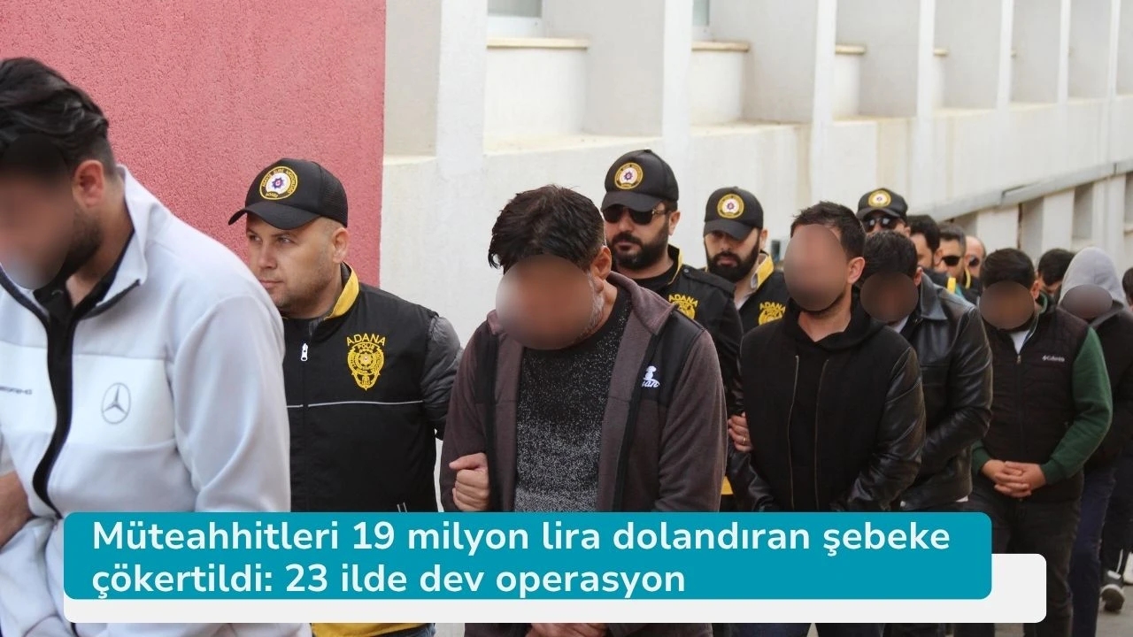 Müteahhitleri 19 milyon lira dolandıran şebeke çökertildi: 23 ilde dev operasyon
