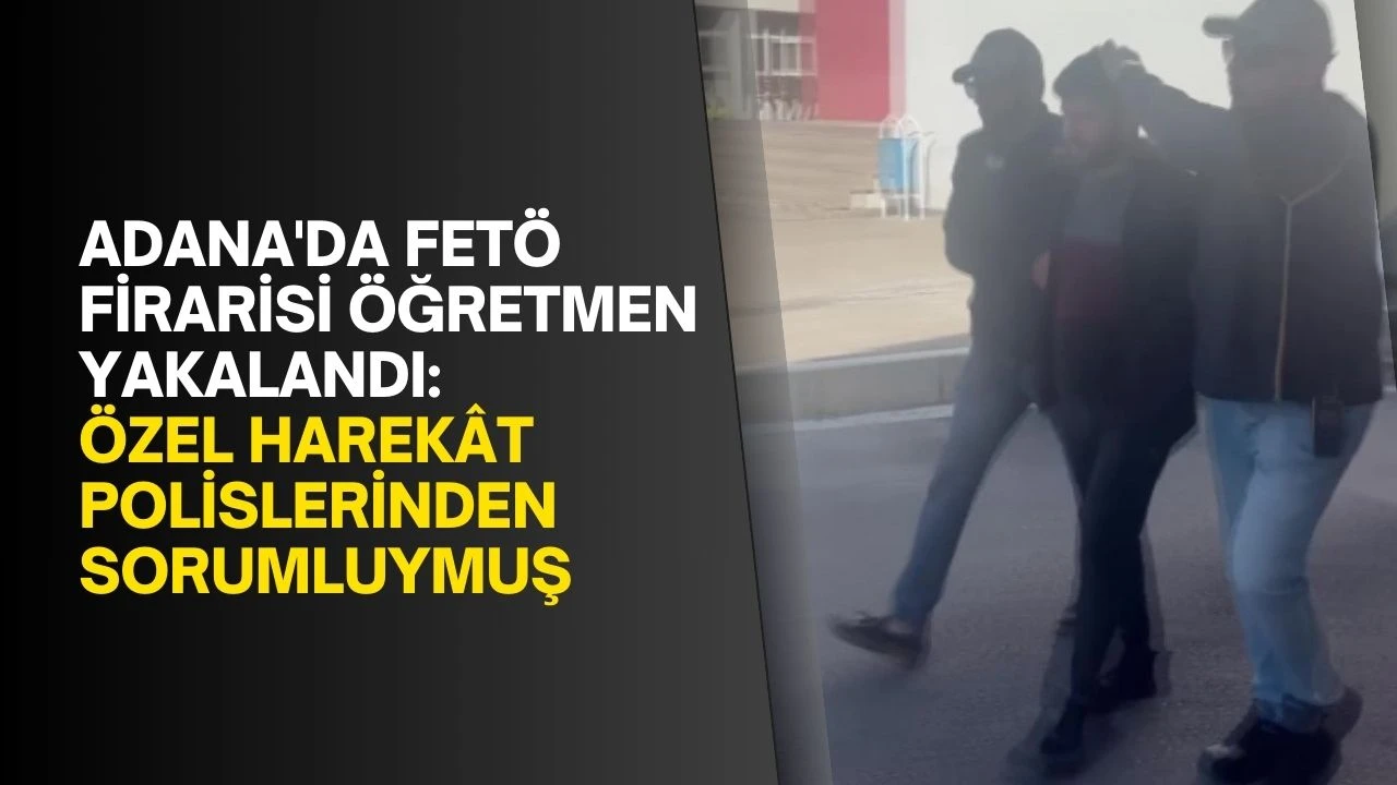 Adana'da FETÖ firarisi öğretmen yakalandı: Özel harekât polislerinden sorumluymuş