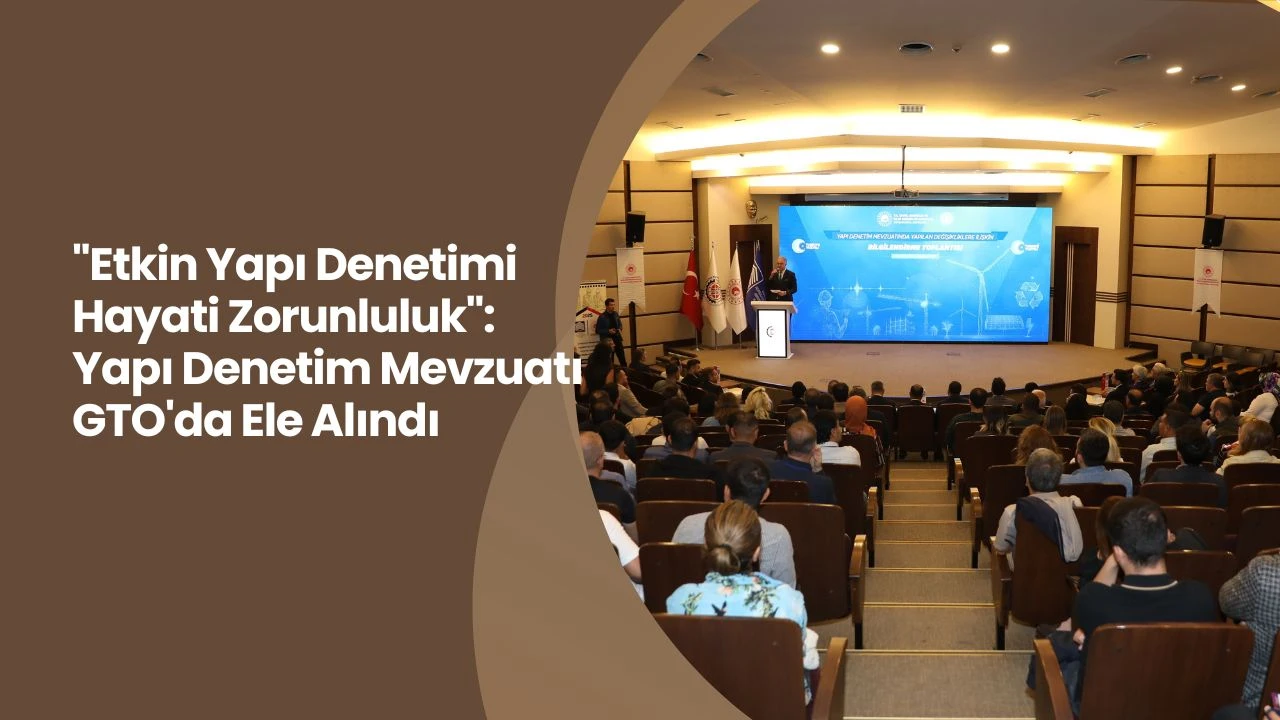 &quot;Etkin Yapı Denetimi Hayati Zorunluluk&quot;: Yapı Denetim Mevzuatı GTO'da Ele Alındı