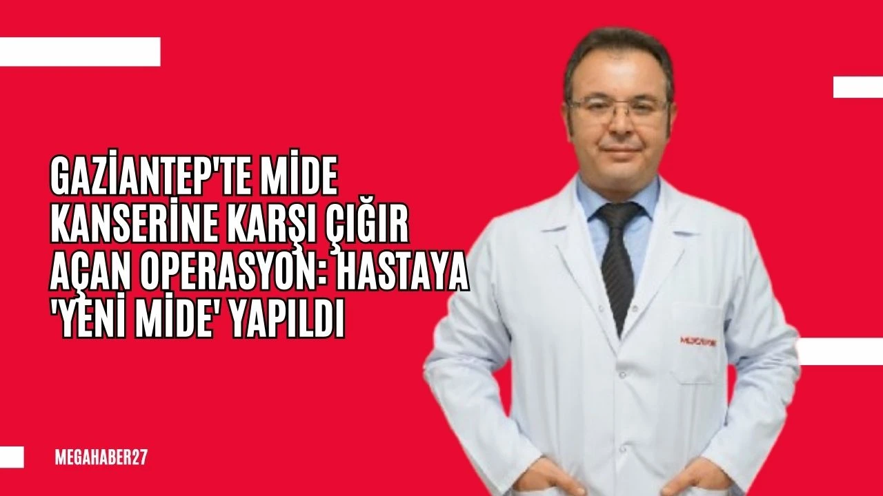 GAZİANTEP'TE MİDE KANSERİNE KARŞI ÇIĞIR AÇAN OPERASYON: HASTAYA 'YENİ MİDE' YAPILDI