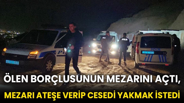 Ölen borçlusunun mezarını açtı, mezarı ateşe verip cesedi yakmak istedi