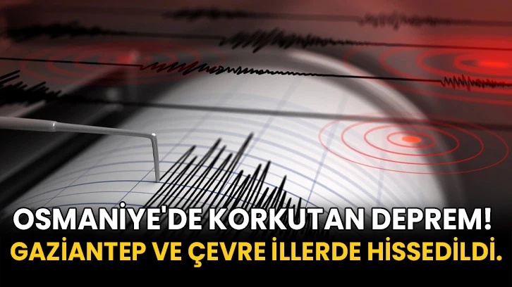 Osmaniye'de korkutan deprem! Gaziantep ve çevre illerde hissedildi.