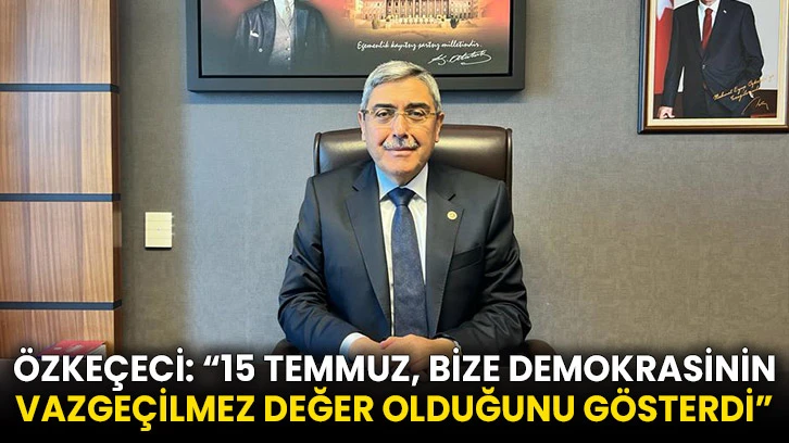 Özkeçeci: “15 Temmuz, bize demokrasinin vazgeçilmez değer olduğunu gösterdi”