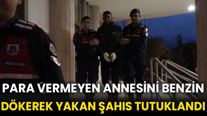 Para vermeyen annesini benzin dökerek yakan şahıs tutuklandı