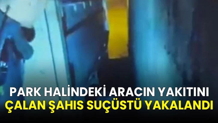 Park halindeki aracın yakıtını çalan şahıs suçüstü yakalandı