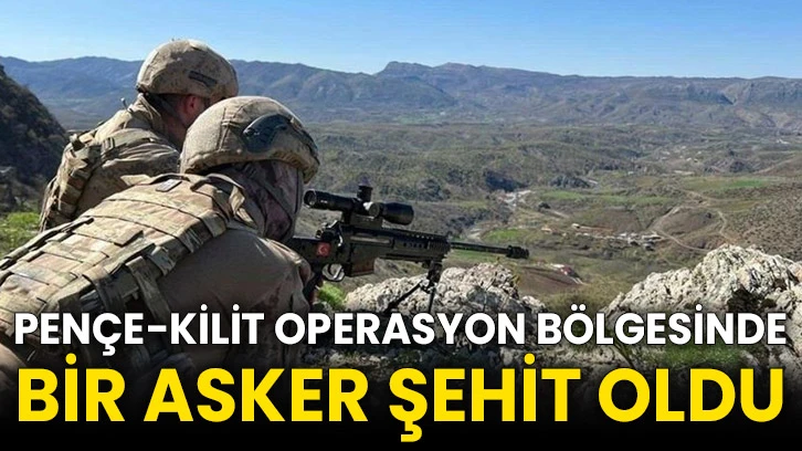 Pençe-Kilit operasyon bölgesinde bir asker şehit oldu