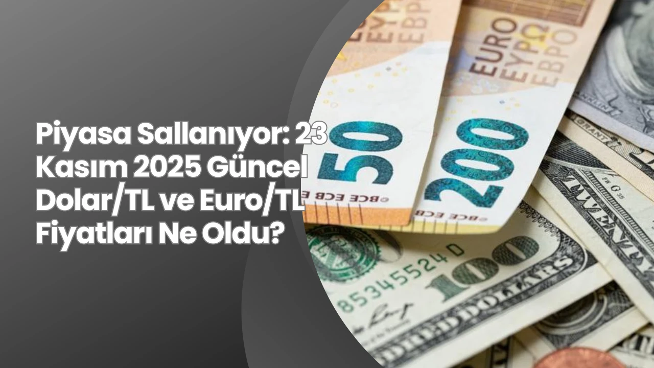 Piyasa Sallanıyor: 23 Kasım 2025 Güncel Dolar/TL ve Euro/TL Fiyatları Ne Oldu?