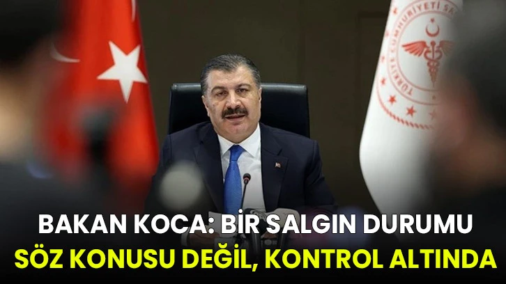 Bakan Koca: Bir salgın durumu söz konusu değil, kontrol altında!