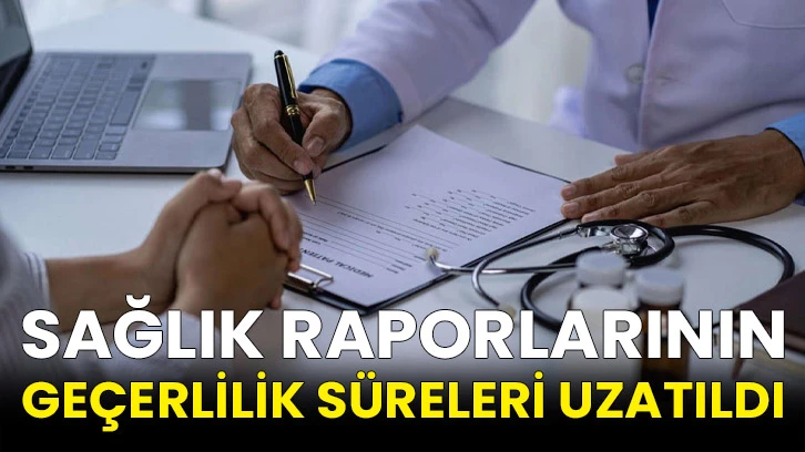 Sağlık raporlarının geçerlilik süreleri uzatıldı