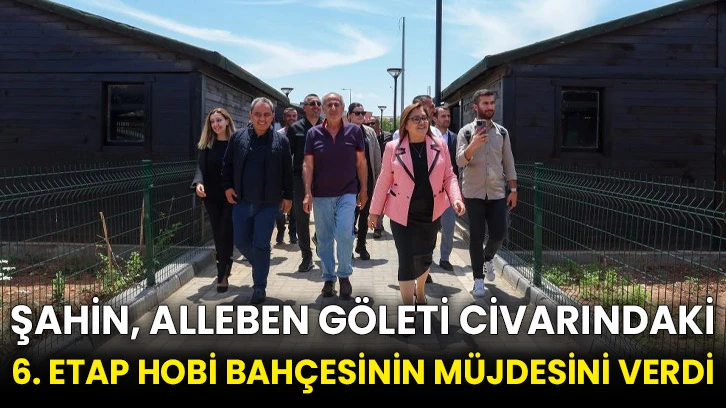 Şahin, Alleben Göleti civarındaki 6. etap hobi bahçesinin müjdesini verdi