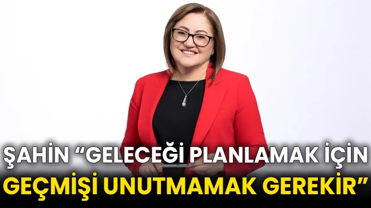 Şahin “Geleceği planlamak için geçmişi unutmamak gerekir”