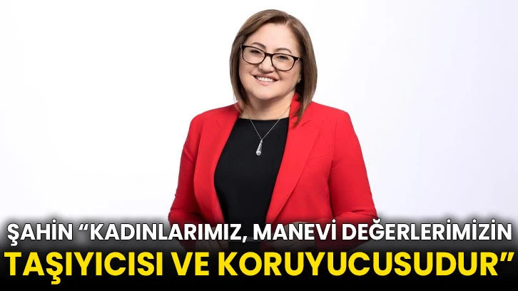 Şahin “Kadınlarımız, manevi değerlerimizin taşıyıcısı ve koruyucusudur”