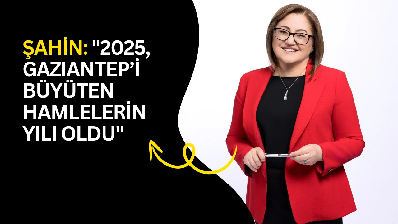 Şahin: "2025, Gaziantep&rsquo;i b&uuml;y&uuml;ten hamlelerin yılı oldu"