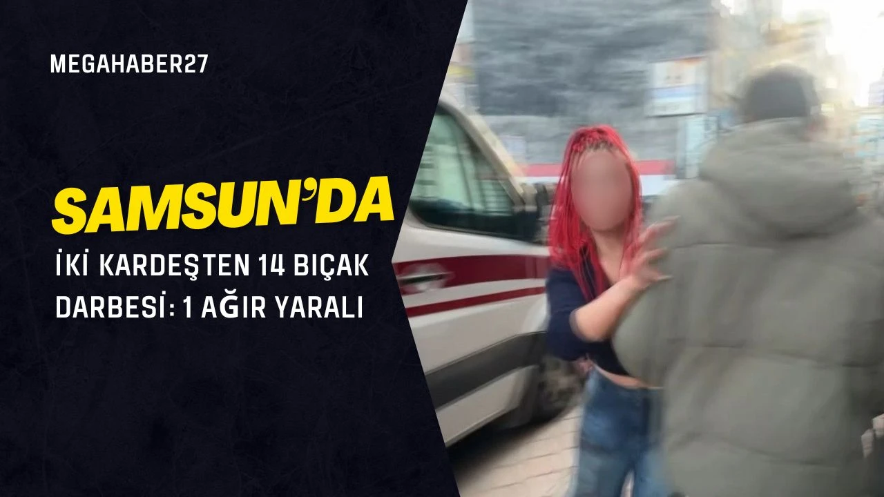 Samsun’da iki kardeşten 14 bıçak darbesi: 1 ağır yaralı