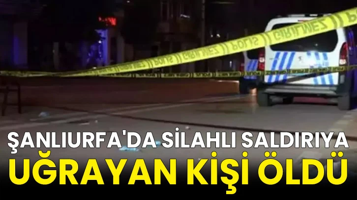 Şanlıurfa'da silahlı saldırıya uğrayan kişi öldü
