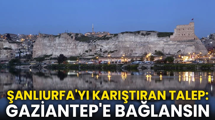 Şanlıurfa'yı karıştıran talep: Gaziantep'e bağlansın