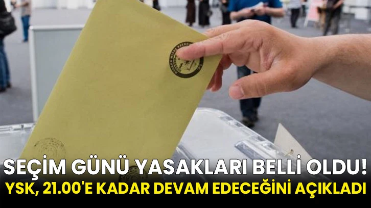 Seçim günü yasakları belli oldu! YSK, 21.00'e kadar devam edeceğini açıkladı