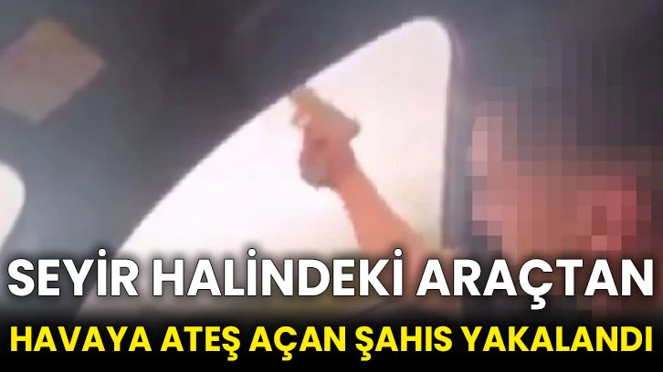 Seyir halindeki araçtan havaya ateş açan şahıs yakalandı