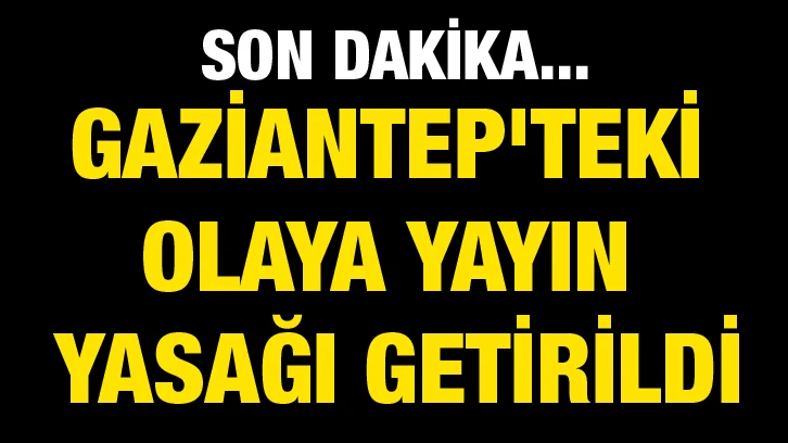 Son Dakika...Gaziantep'teki Olaya Yayın Yasağı Getirildi
