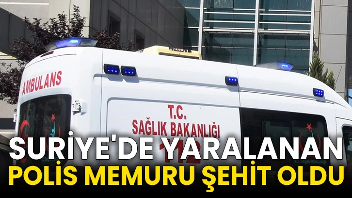 Suriye'de yaralanan polis memuru şehit oldu