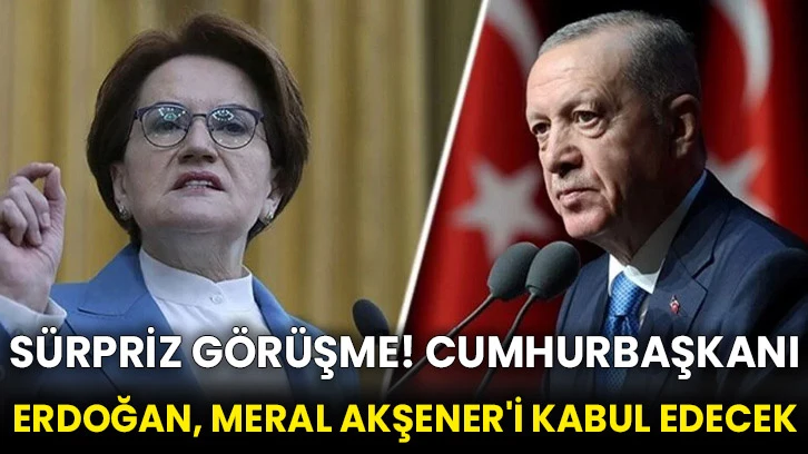 Sürpriz görüşme! Cumhurbaşkanı Erdoğan, Meral Akşener'i kabul edecek
