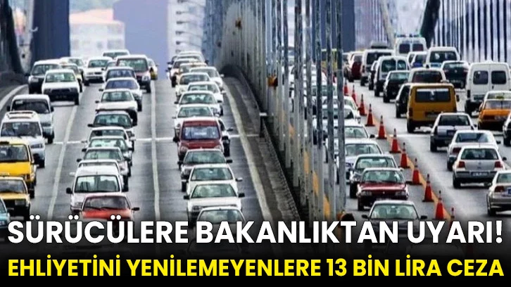 Sürücülere bakanlıktan uyarı! Ehliyetini yenilemeyenlere 13 bin lira ceza