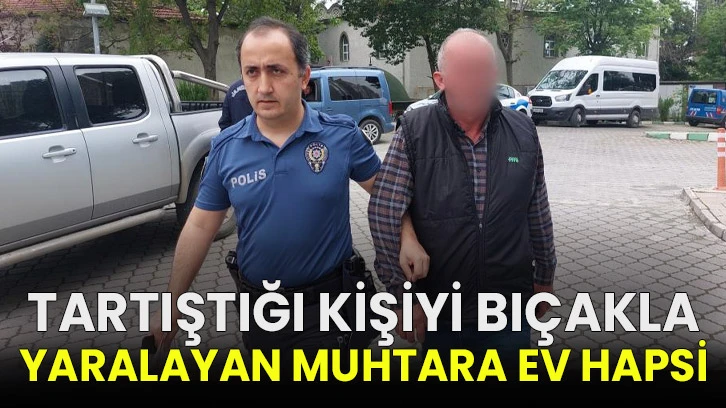 Tartıştığı kişiyi bıçakla yaralayan muhtara ev hapsi