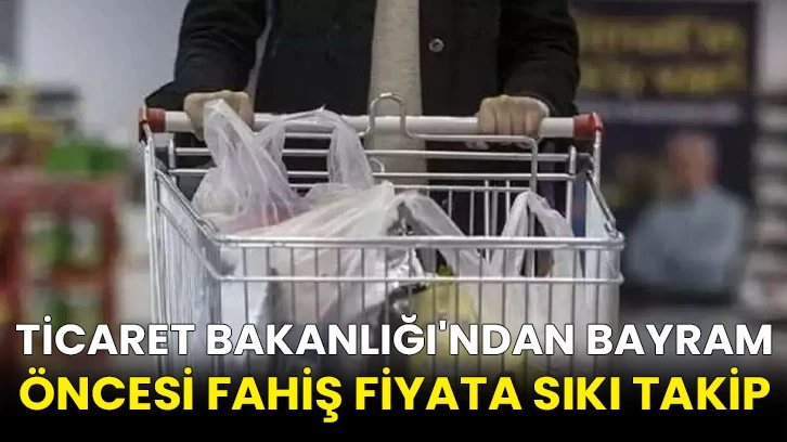 Ticaret Bakanlığı'ndan bayram öncesi fahiş fiyata sıkı takip