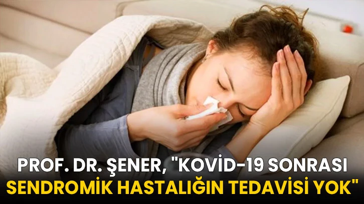 Prof. Dr. Şener, "Kovid-19 Sonrası Sendromik Hastalığın Tedavisi Yok"