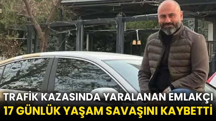 Trafik kazasında yaralanan emlakçı 17 günlük yaşam savaşını kaybetti